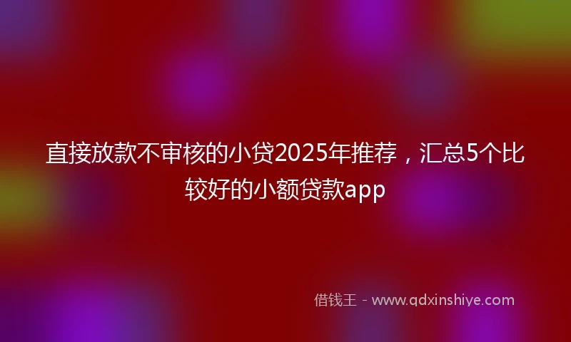 直接放款不审核的小贷2025年推荐，汇总5个比较好的小额贷款app