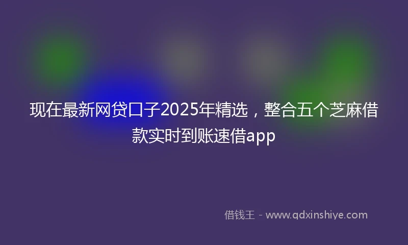 现在最新网贷口子2025年精选，整合五个芝麻借款实时到账速借app