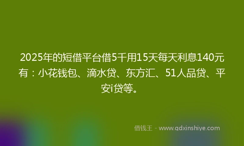 2025年的短借平台借5千用15天每天利息140元有：小花钱包、滴水贷、东方汇、51人品贷、平安i贷等。