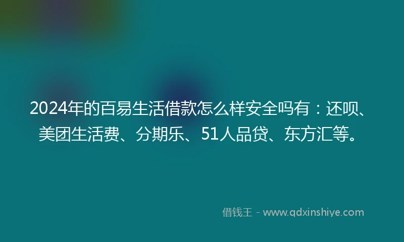 2024年的百易生活借款怎么样安全吗有：还呗、美团生活费、分期乐、51人品贷、东方汇等。