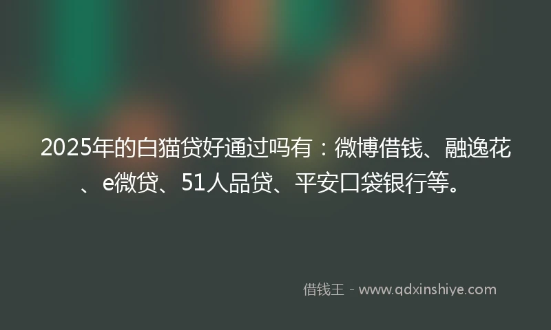 2025年的白猫贷好通过吗有：微博借钱、融逸花、e微贷、51人品贷、平安口袋银行等。