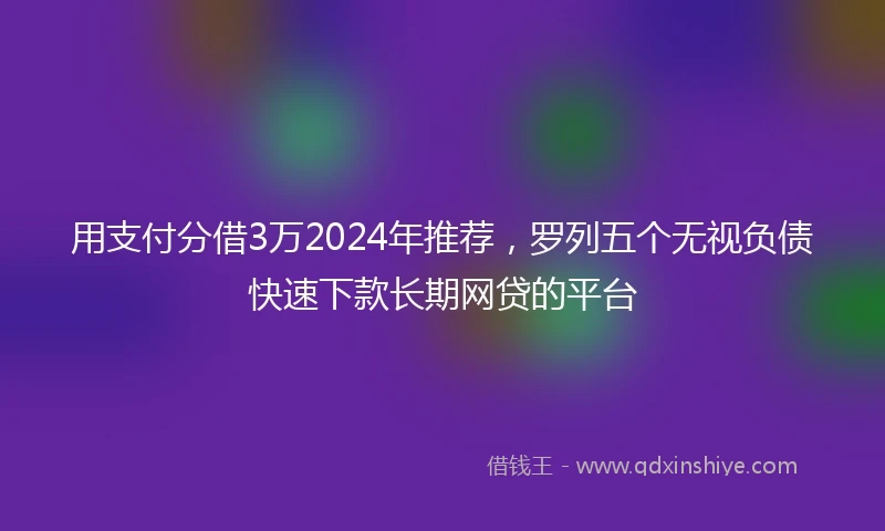 用支付分借3万2024年推荐，罗列五个无视负债快速下款长期网贷的平台