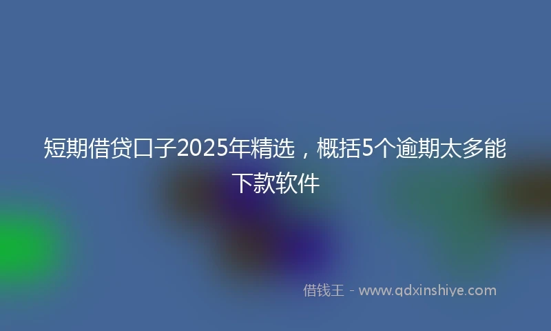 短期借贷口子2025年精选，概括5个逾期太多能下款软件