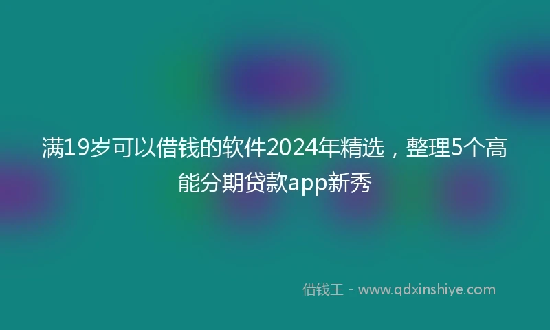 满19岁可以借钱的软件2024年精选，整理5个高能分期贷款app新秀