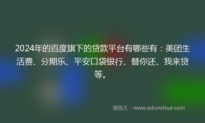 2024年的百度旗下的贷款平台有哪些有：美团生活费、分期乐、平安口袋银行、替你还、我来贷等。