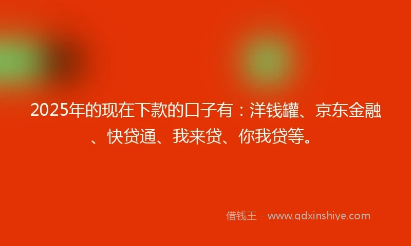2025年的现在下款的口子有：洋钱罐、京东金融、快贷通、我来贷、你我贷等。