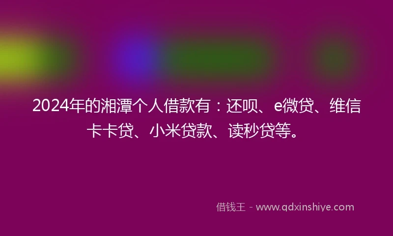 2024年的湘潭个人借款有：还呗、e微贷、维信卡卡贷、小米贷款、读秒贷等。