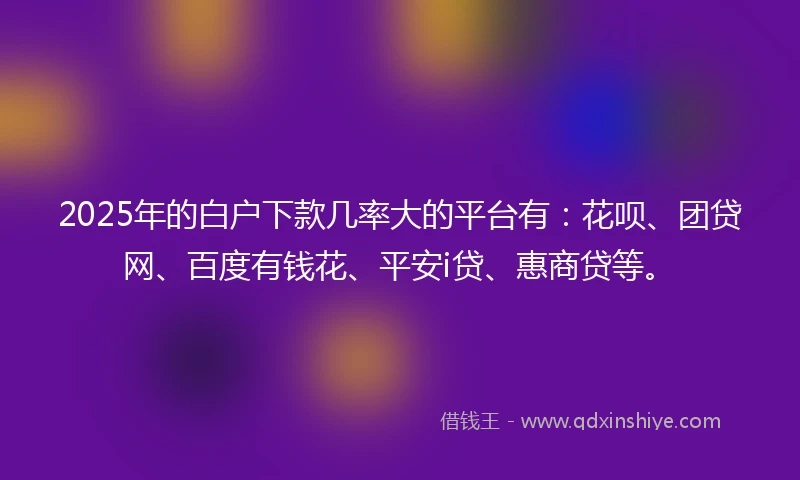 2025年的白户下款几率大的平台有：花呗、团贷网、百度有钱花、平安i贷、惠商贷等。
