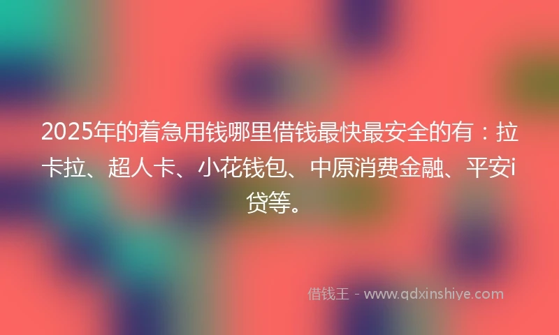 2025年的着急用钱哪里借钱最快最安全的有：拉卡拉、超人卡、小花钱包、中原消费金融、平安i贷等。