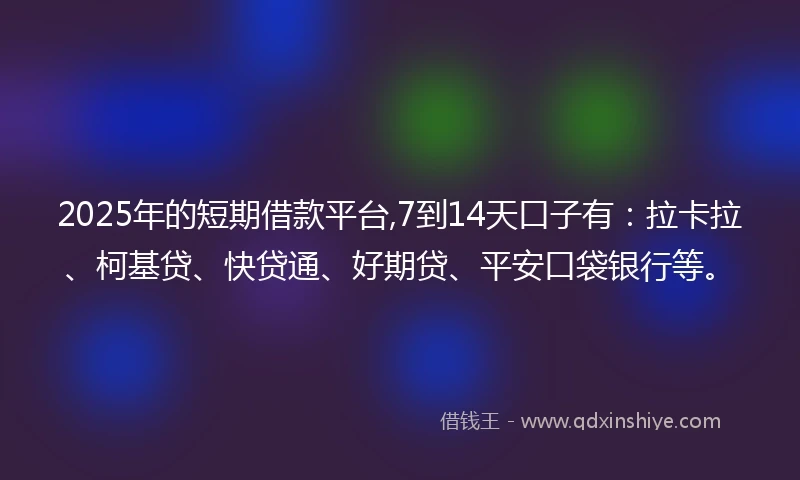 2025年的短期借款平台,7到14天口子有：拉卡拉、柯基贷、快贷通、好期贷、平安口袋银行等。