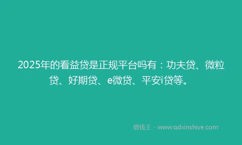 2025年的看益贷是正规平台吗有：功夫贷、微粒贷、好期贷、e微贷、平安i贷等。