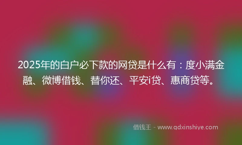 2025年的白户必下款的网贷是什么有：度小满金融、微博借钱、替你还、平安i贷、惠商贷等。