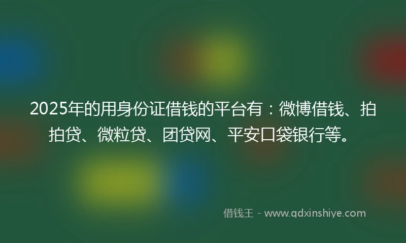 2025年的用身份证借钱的平台有：微博借钱、拍拍贷、微粒贷、团贷网、平安口袋银行等。