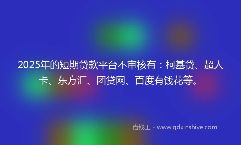 2025年的短期贷款平台不审核有：柯基贷、超人卡、东方汇、团贷网、百度有钱花等。