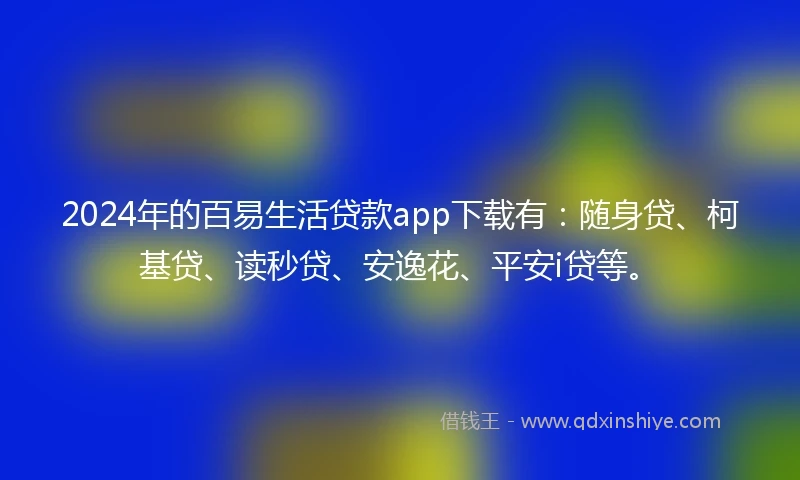 2024年的百易生活贷款app下载有：随身贷、柯基贷、读秒贷、安逸花、平安i贷等。