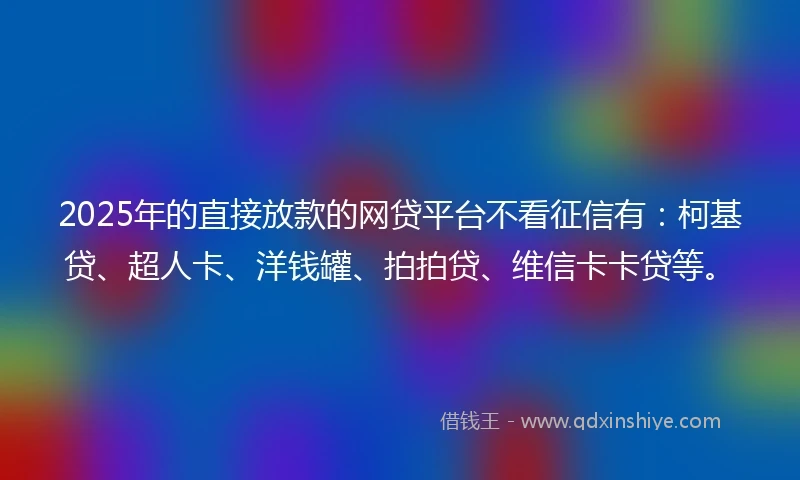 2025年的直接放款的网贷平台不看征信有：柯基贷、超人卡、洋钱罐、拍拍贷、维信卡卡贷等。