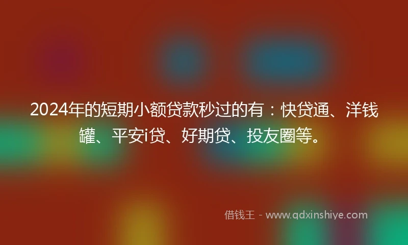 2024年的短期小额贷款秒过的有：快贷通、洋钱罐、平安i贷、好期贷、投友圈等。