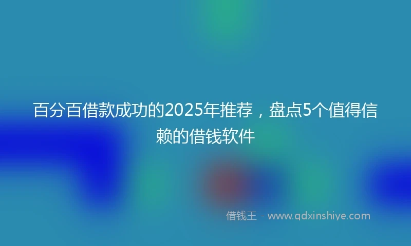 百分百借款成功的2025年推荐，盘点5个值得信赖的借钱软件
