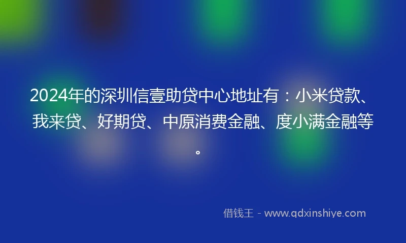 2024年的深圳信壹助贷中心地址有：小米贷款、我来贷、好期贷、中原消费金融、度小满金融等。