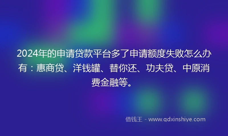 2024年的申请贷款平台多了申请额度失败怎么办有：惠商贷、洋钱罐、替你还、功夫贷、中原消费金融等。