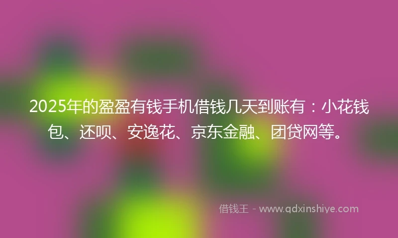 2025年的盈盈有钱手机借钱几天到账有：小花钱包、还呗、安逸花、京东金融、团贷网等。