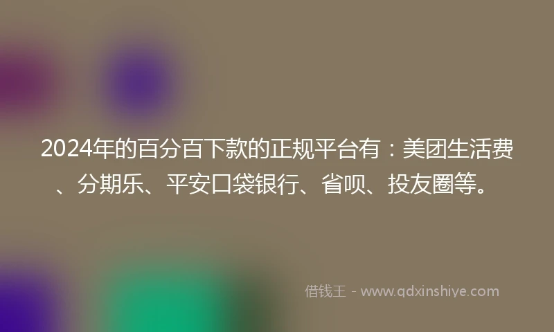 2024年的百分百下款的正规平台有：美团生活费、分期乐、平安口袋银行、省呗、投友圈等。