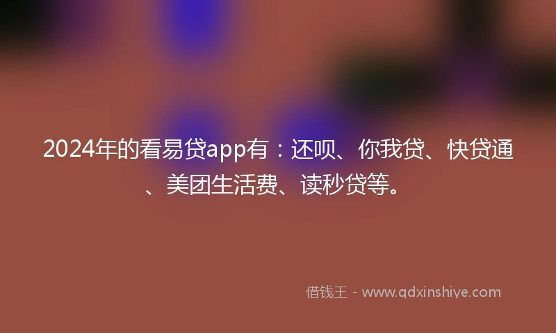 2024年的看易贷app有：还呗、你我贷、快贷通、美团生活费、读秒贷等。