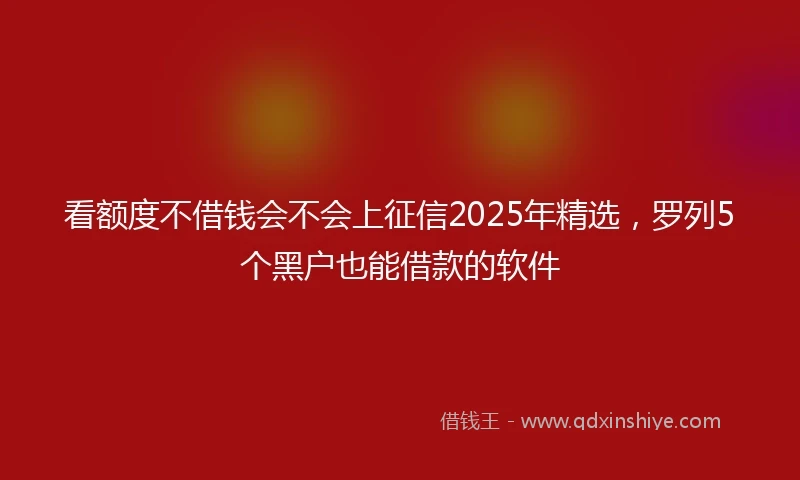 看额度不借钱会不会上征信2025年精选，罗列5个黑户也能借款的软件