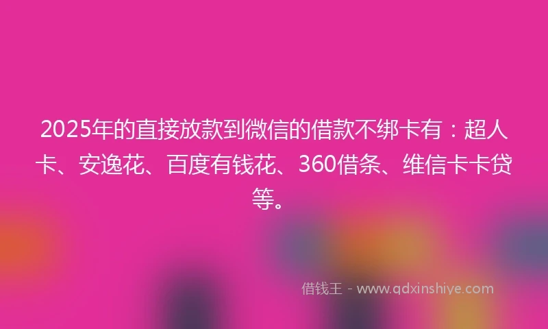 2025年的直接放款到微信的借款不绑卡有：超人卡、安逸花、百度有钱花、360借条、维信卡卡贷等。