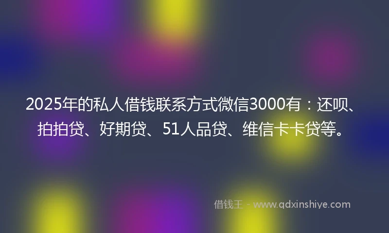 2025年的私人借钱联系方式微信3000有：还呗、拍拍贷、好期贷、51人品贷、维信卡卡贷等。