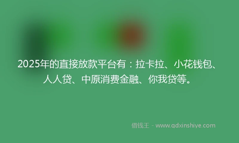 2025年的直接放款平台有：拉卡拉、小花钱包、人人贷、中原消费金融、你我贷等。