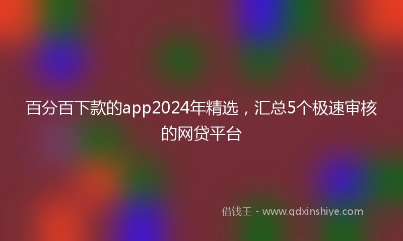 百分百下款的app2024年精选，汇总5个极速审核的网贷平台