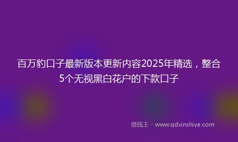 百万豹口子最新版本更新内容2025年精选，整合5个无视黑白花户的下款口子