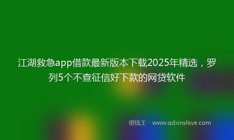 江湖救急app借款最新版本下载2025年精选，罗列5个不查征信好下款的网贷软件