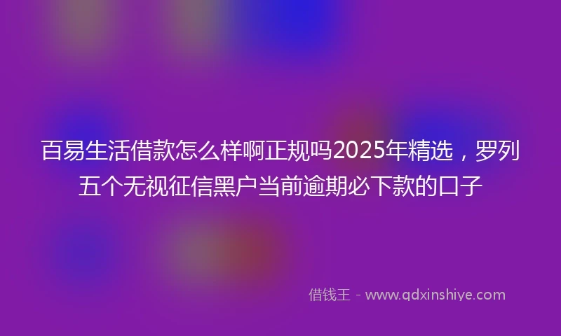 百易生活借款怎么样啊正规吗2025年精选，罗列五个无视征信黑户当前逾期必下款的口子