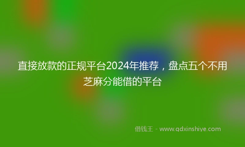 直接放款的正规平台2024年推荐，盘点五个不用芝麻分能借的平台