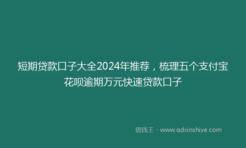 短期贷款口子大全2024年推荐，梳理五个支付宝花呗逾期万元快速贷款口子