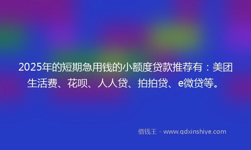 2025年的短期急用钱的小额度贷款推荐有：美团生活费、花呗、人人贷、拍拍贷、e微贷等。