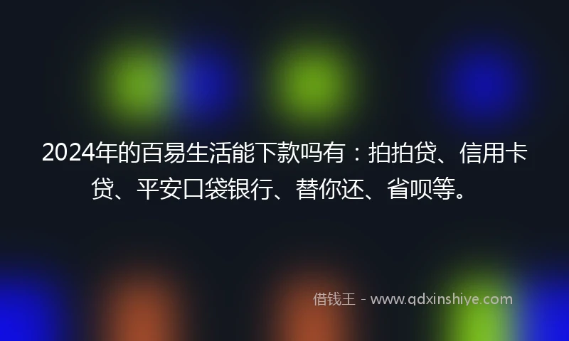 2024年的百易生活能下款吗有：拍拍贷、信用卡贷、平安口袋银行、替你还、省呗等。
