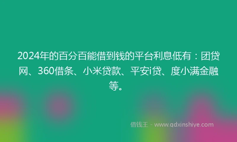 2024年的百分百能借到钱的平台利息低有：团贷网、360借条、小米贷款、平安i贷、度小满金融等。
