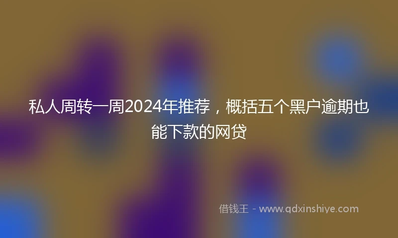 私人周转一周2024年推荐，概括五个黑户逾期也能下款的网贷