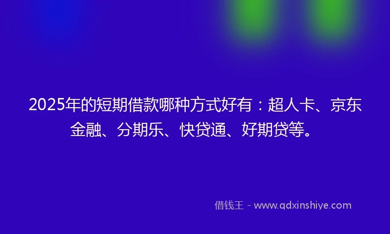 2025年的短期借款哪种方式好有：超人卡、京东金融、分期乐、快贷通、好期贷等。