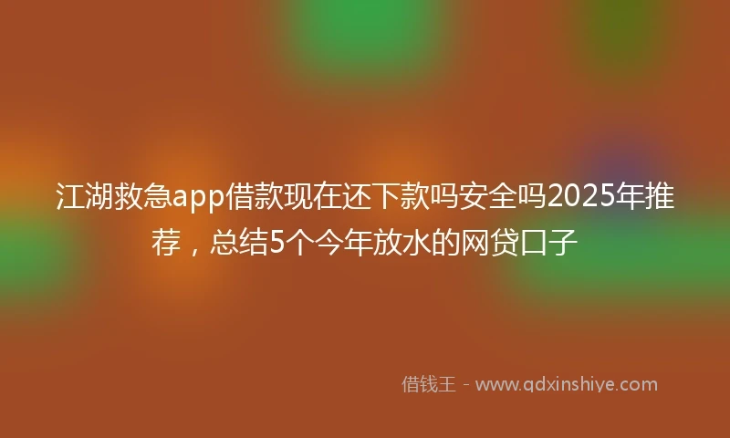 江湖救急app借款现在还下款吗安全吗2025年推荐，总结5个今年放水的网贷口子
