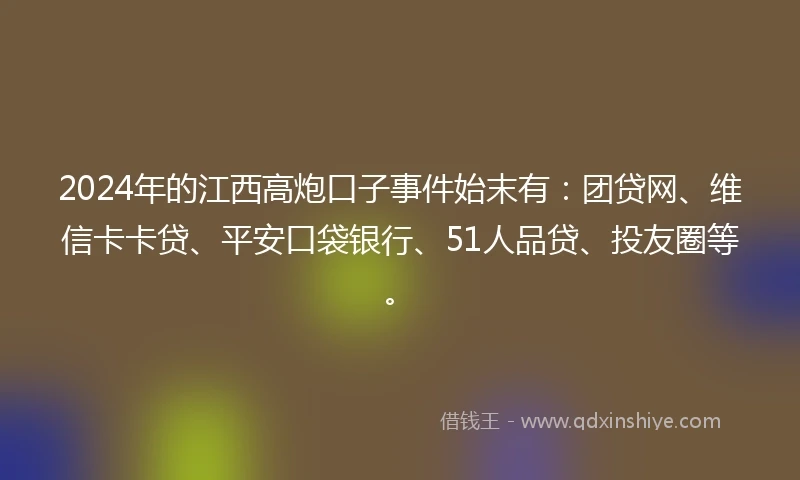2024年的江西高炮口子事件始末有：团贷网、维信卡卡贷、平安口袋银行、51人品贷、投友圈等。