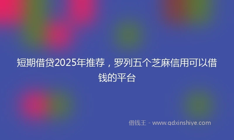 短期借贷2025年推荐，罗列五个芝麻信用可以借钱的平台