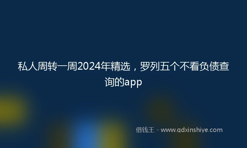 私人周转一周2024年精选，罗列五个不看负债查询的app