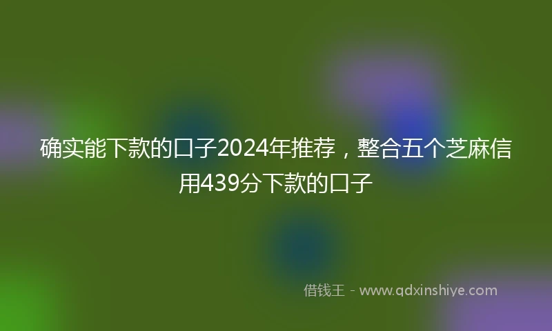 确实能下款的口子2024年推荐，整合五个芝麻信用439分下款的口子