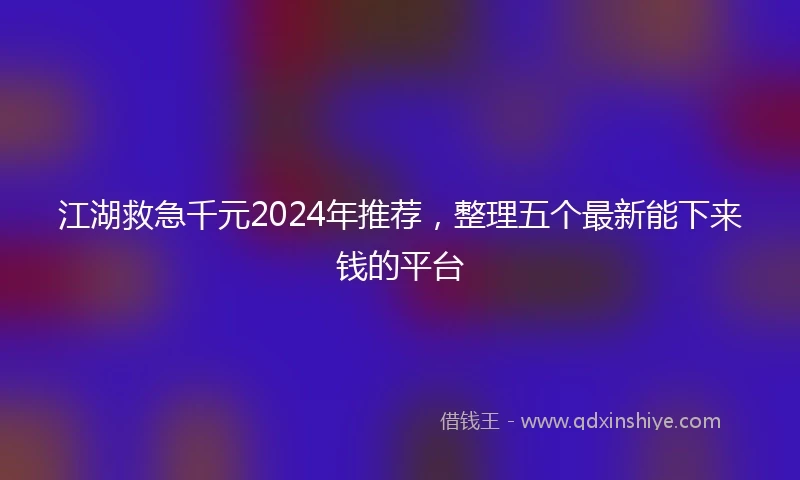江湖救急千元2024年推荐，整理五个最新能下来钱的平台