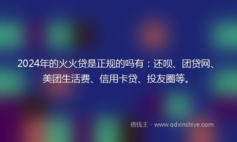 2024年的火火贷是正规的吗有：还呗、团贷网、美团生活费、信用卡贷、投友圈等。