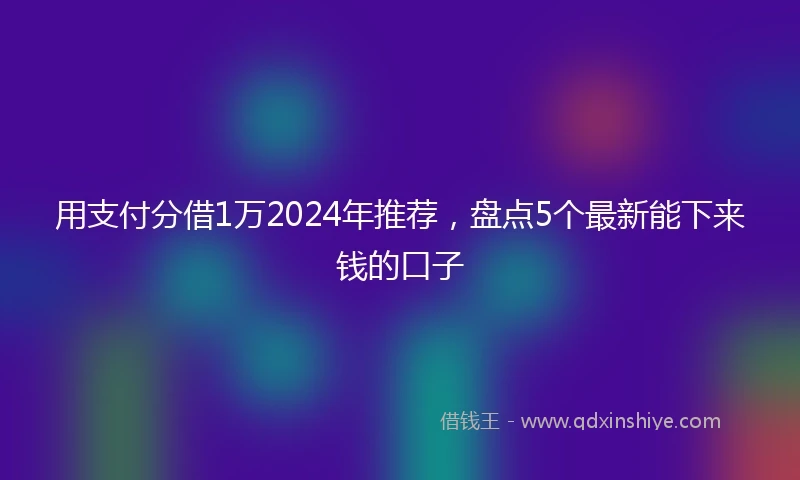 用支付分借1万2024年推荐，盘点5个最新能下来钱的口子